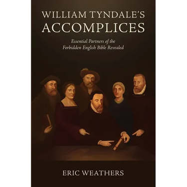 William Tyndale's Accomplices: Essential Partners of the Forbidden English Bible Revealed