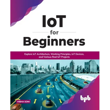 IoT for Beginners: Explore IoT Architecture, Working Principles, IoT Devices, and Various Real IoT Projects: Explore IoT Architecture, Working Princip