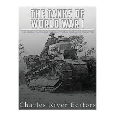 The Tanks of World War I: The History and Legacy of Tank Warfare during the Great War