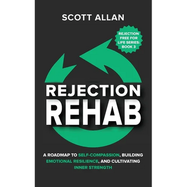 Rejection Rehab: A Roadmap to Self-Compassion, Building Emotional Resilience, and Cultivating Inner Strength