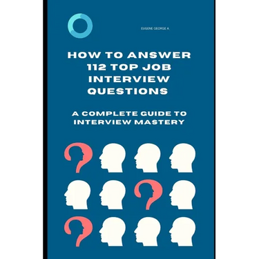 How to Answer 112 Top Job Interview Questions: A Complete Guide to Interview Mastery: How to Answer Interview Questions, Tough Interviews Questions, I