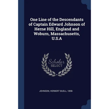 One Line of the Descendants of Captain Edward Johnson of Herne Hill, England and Woburn, Massachusetts, U.S.A