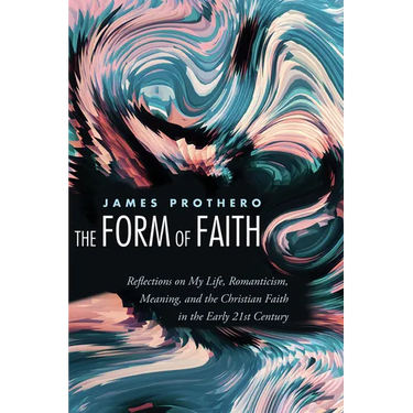 The Form of Faith: Reflections on My Life, Romanticism, Meaning, and the Christian Faith in the Early 21st Century