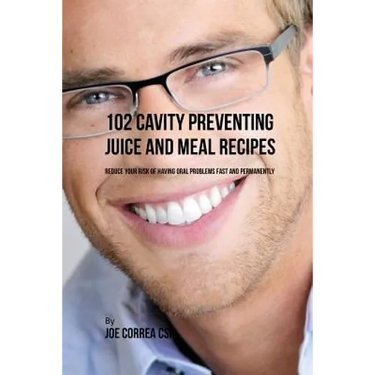 102 Cavity Preventing Juice and Meal Recipes: Reduce Your Risk of Having Oral Problems Fast and Permanently