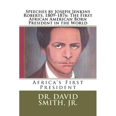 Speeches by Joseph Jenkins Roberts, 1809-1876: The First African American Born President in the World: Africa's First President