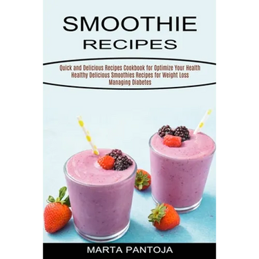 Smoothies Recipes: Quick and Delicious Recipes Cookbook for Optimize Your Health (Healthy Delicious Smoothies Recipes for Weight Loss Managing Diabete
