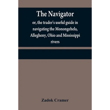 The navigator: or, the trader's useful guide in navigating the Monongehela, Allegheny, Ohio and Mississippi rivers; containing an amp