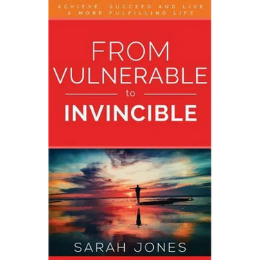 From Vulnerable to Invincible: Achieve, Succeed and Live a More Fulfilling Life