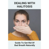 Dealing With Halitosis: Guide To Get Rid Of Bad Breath Naturally: How To Get Rid Of Bad Breath From Throat