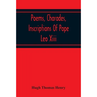 Poems, Charades, Inscriptions Of Pope Leo Xiii, Including The Revised Compositions Of His Early Life In Chronological Order
