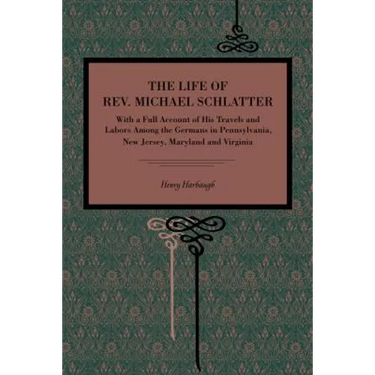 The Life of Rev. Michael Schlatter: With a Full Account of His Travels and Labors Among the Germans in Pennsylvania, New Jersey, Maryland and Virginia
