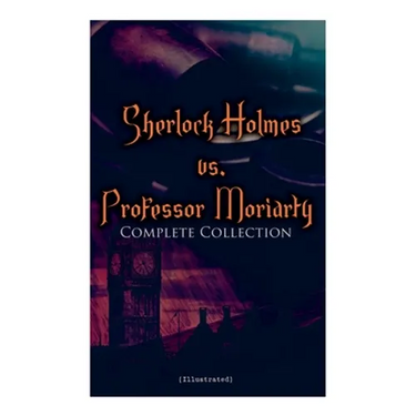 Sherlock Holmes vs. Professor Moriarty - Complete Collection (Illustrated): Tales of the World's Most Famous Detective and His Archenemy