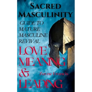 Sacred Masculinity: Guide To Mature Masculine Revival In Love, Meaning, and Leading