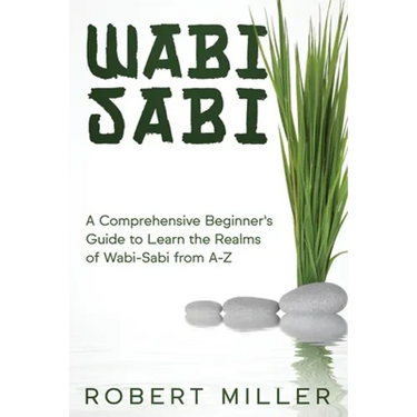Wabi-Sabi: A Comprehensive Beginner's Guide to Learn the Realms of Wabi-Sabi from A-Z