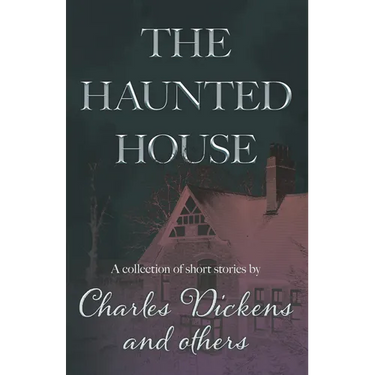 The Haunted House: A Collection of Short Stories by Charles Dickens and Others