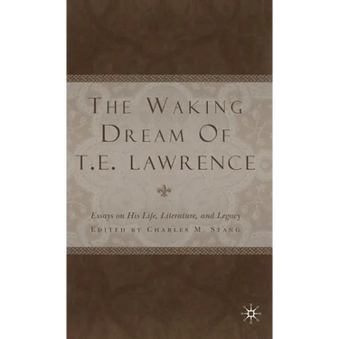 The Waking Dream of T.E. Lawrence: Essays on His Life, Literature, and Legacy