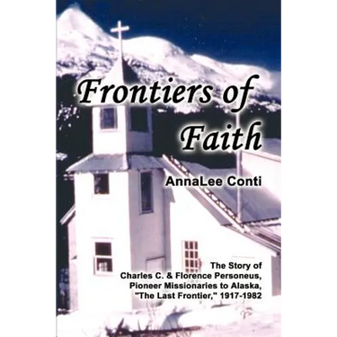 Frontiers of Faith: The Story of Charles C. & Florence Personeus, Pioneer Missionaries to Alaska, the Last Frontier, 1917-1982