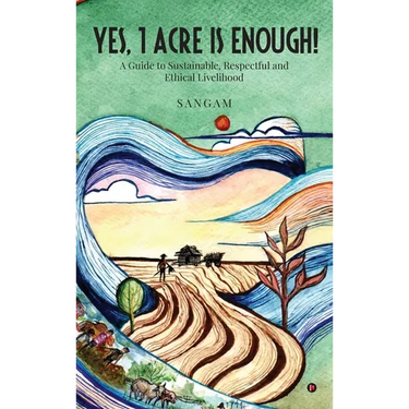 Yes, 1 Acre Is Enough!: A Guide to Sustainable, Respectful and Ethical Livelihood