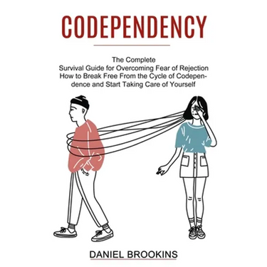 Codependency: How to Break Free From the Cycle of Codependence and Start Taking Care of Yourself (The Complete Survival Guide for Overcoming Fear of R
