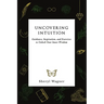 Uncovering Intuition: Guidance, Inspiration, and Exercises to Unlock Your Inner Wisdom
