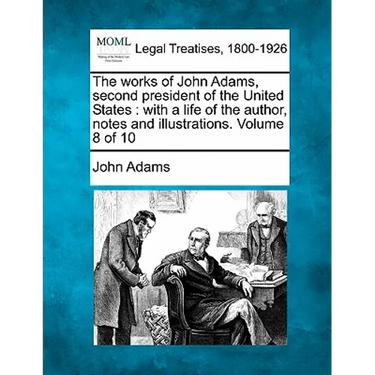 The works of John Adams, second president of the United States: with a life of the author, notes and illustrations. Volume 8 of 10