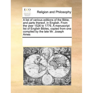 A List of Various Editions of the Bible, and Parts Thereof, in English. from the Year 1526 to 1776. a Manuscript List of English Bibles, Copied from O