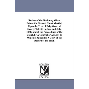 Review of the Testimony Given Before the General Court Martial, Upon the Trial of Brig. General George Talcott, in June and July, 1851; and of the Pro