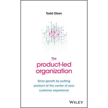 The Product-Led Organization: Drive Growth by Putting Product at the Center of Your Customer Experience