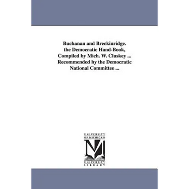 Buchanan and Breckinridge. the Democratic Hand-Book, Compiled by Mich. W. Cluskey ... Recommended by the Democratic National Committee ...