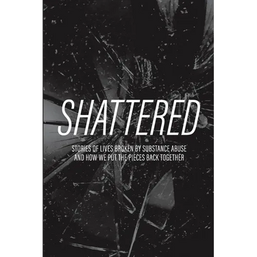 Shattered: Stories of Lives Broken by Substance Abuse and How We Put the Pieces Back Together
