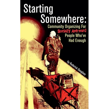 Starting Somewhere: Community Organizing for Socially Awkward People Who've Had Enough