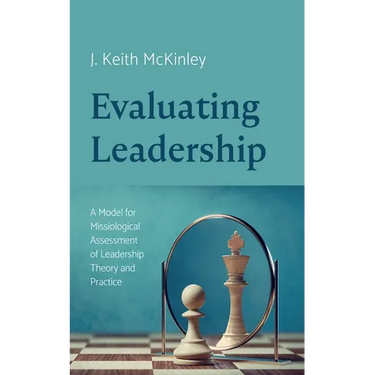 Evaluating Leadership: A Model for Missiological Assessment of Leadership Theory and Practice