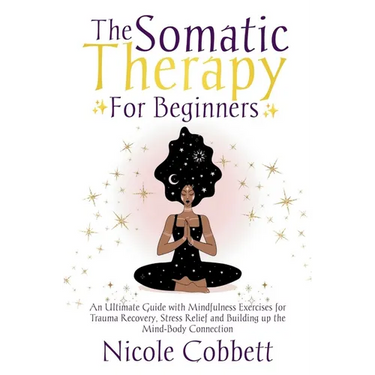 Somatic Therapy For Beginners: An Ultimate Guide with Mindfulness Exercises for Trauma Recovery, Stress Relief and Build-up the Mind-Body Connection