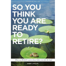 So You Think You Are Ready To Retire?: What You REALLY Want to Know Before You Take The Leap