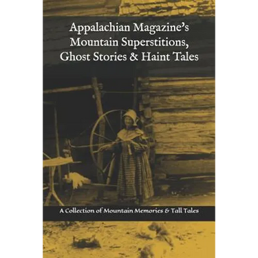 Appalachian Magazine's Mountain Superstitions, Ghost Stories & Haint Tales: A Collection of Memories & Commentaries from the Mountains of Appalachia
