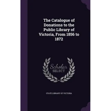 The Catalogue of Donations to the Public Library of Victoria, From 1856 to 1872