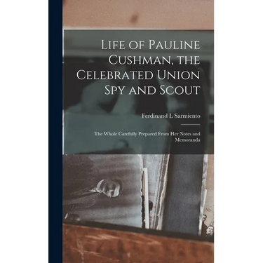 Life of Pauline Cushman, the Celebrated Union Spy and Scout: the Whole Carefully Prepared From Her Notes and Memoranda