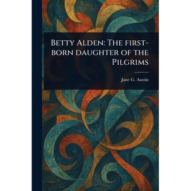 Betty Alden: The First-born Daughter of the Pilgrims
