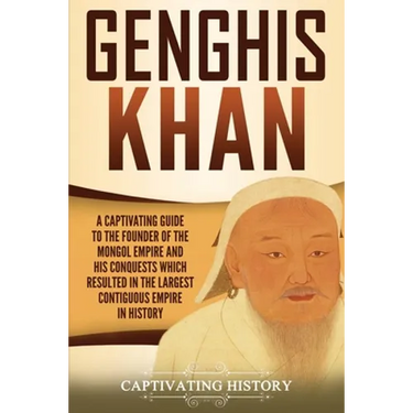 Genghis Khan: A Captivating Guide to the Founder of the Mongol Empire and His Conquests Which Resulted in the Largest Contiguous Empire in History
