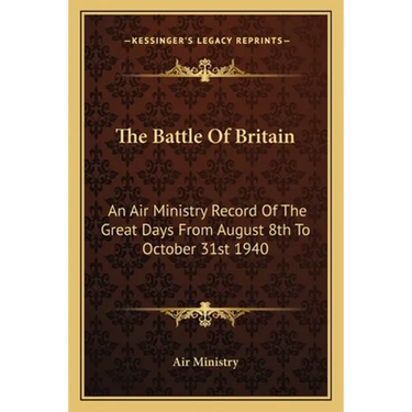 The Battle Of Britain: An Air Ministry Record Of The Great Days From August 8th To October 31st 1940