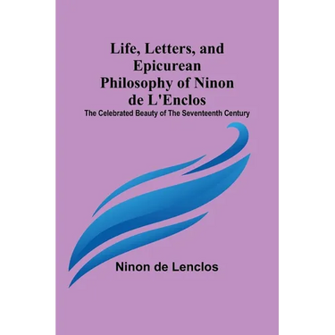 Life, Letters, and Epicurean Philosophy of Ninon de L'Enclos: The Celebrated Beauty of the Seventeenth Century
