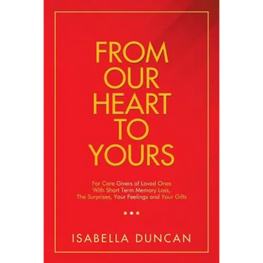 From Our Heart to Yours: For Care Givers of Loved Ones with Short Term Memory Loss, the Surprises, Your Feelings and Your Gifts