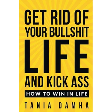 Get Rid of Your Bullshit Life and Kick Ass: How to Win in Life