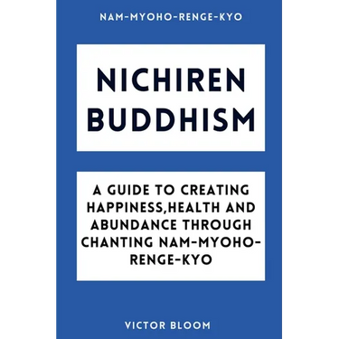 Nichiren Buddhism: A Guide to Creating Happiness, Health and Abundance Through Chanting Nam-Myoho-Renge-Kyo