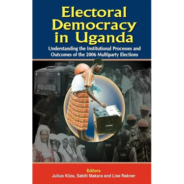 Electoral Democracy in Uganda: Understanding the Institutional Processes and Outcomes of the 2006 Multiparty Elections