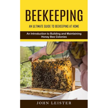 Beekeeping: An Ultimate Guide to Beekeeping at Home (An Introduction to Building and Maintaining Honey Bee Colonies)