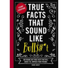 True Facts That Sound Like Bull$#*t: 500 Insane-But-True Facts That Will Shock and Impress Your Friends