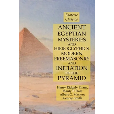 Ancient Egyptian Mysteries and Hieroglyphics, Modern Freemasonry and Initiation of the Pyramid: Esoteric Classics