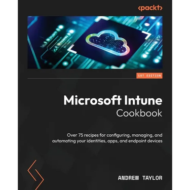 Microsoft Intune Cookbook: Over 75 recipes for configuring, managing, and automating your identities, apps, and endpoint devices
