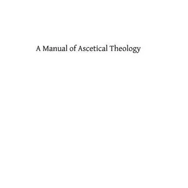 A Manual of Ascetical Theology: or The Supernatural Life of the Soul on Earth and in Heaven